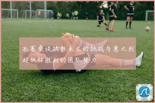 孔塞桑谈执教米兰的挑战与意大利超级杯胜利的团队努力