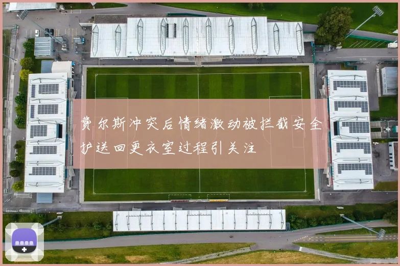 费尔斯冲突后情绪激动被拦截安全护送回更衣室过程引关注