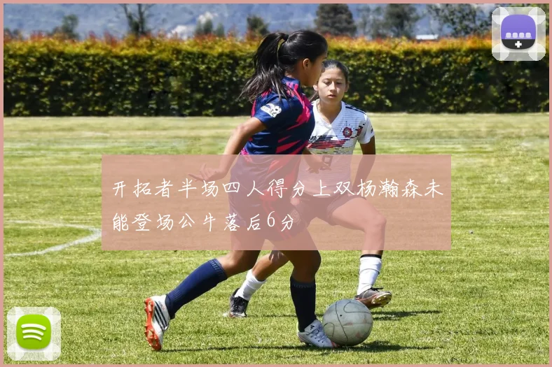 开拓者半场四人得分上双杨瀚森未能登场公牛落后6分