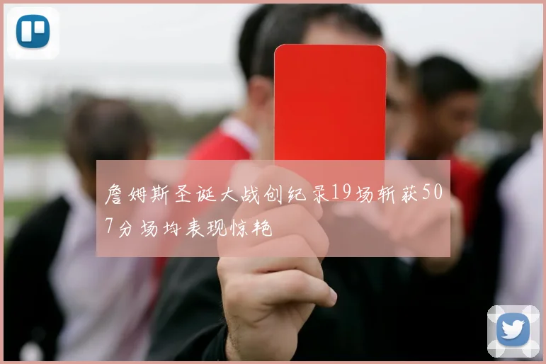 詹姆斯圣诞大战创纪录19场斩获507分场均表现惊艳