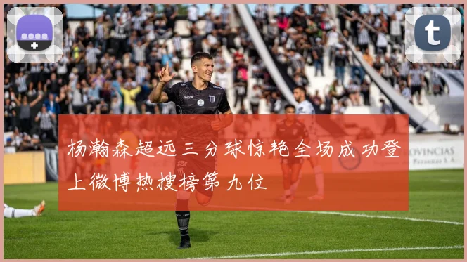 杨瀚森超远三分球惊艳全场成功登上微博热搜榜第九位