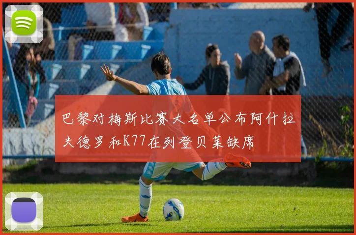 巴黎对梅斯比赛大名单公布阿什拉夫德罗和K77在列登贝莱缺席