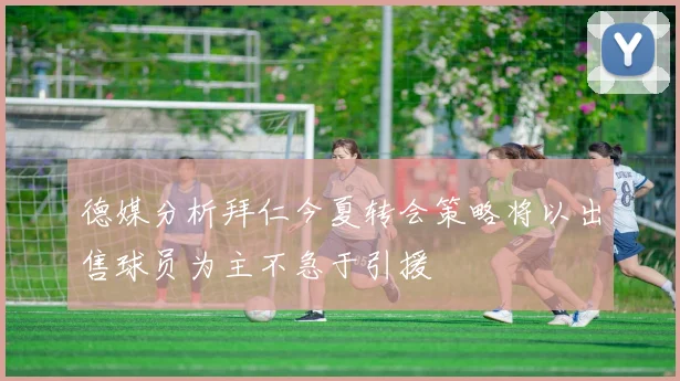 德媒分析拜仁今夏转会策略将以出售球员为主不急于引援