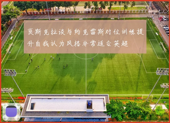 莫斯克拉谈与约克雷斯对位训练提升自我认为风格非常适合英超