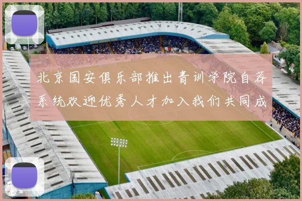 北京国安俱乐部推出青训学院自荐系统欢迎优秀人才加入我们共同成长