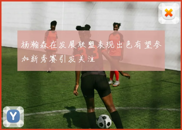 杨瀚森在发展联盟表现出色有望参加新秀赛引发关注