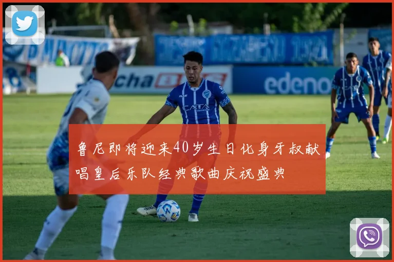 鲁尼即将迎来40岁生日化身牙叔献唱皇后乐队经典歌曲庆祝盛典