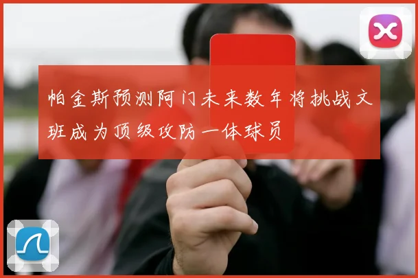 帕金斯预测阿门未来数年将挑战文班成为顶级攻防一体球员