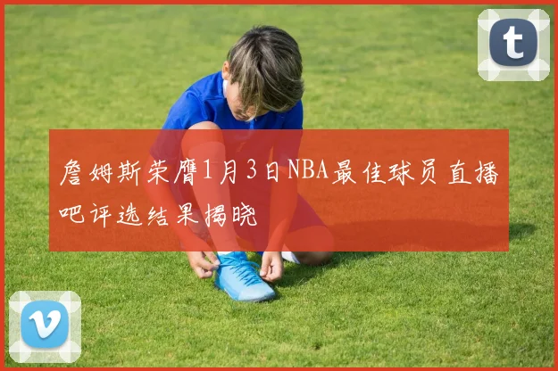 詹姆斯荣膺1月3日NBA最佳球员直播吧评选结果揭晓