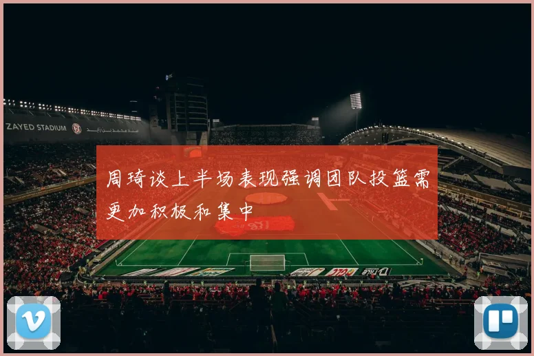 周琦谈上半场表现强调团队投篮需更加积极和集中