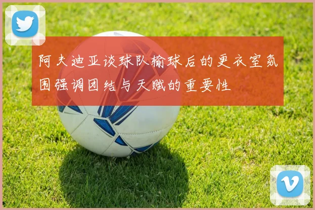 阿夫迪亚谈球队输球后的更衣室氛围强调团结与天赋的重要性