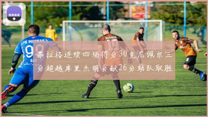 弗拉格连续四场得分30克尼佩尔三分超越库里杰明贡献26分助队取胜