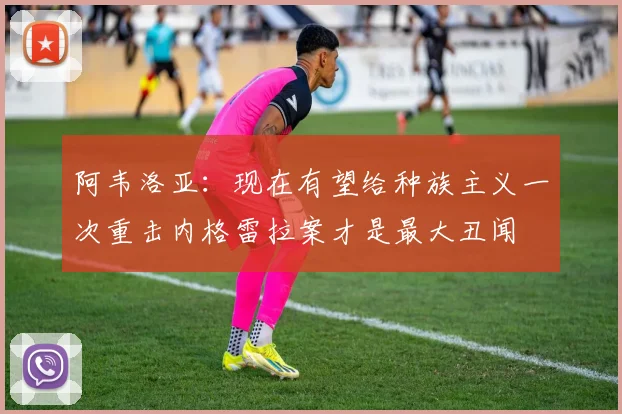 阿韦洛亚：现在有望给种族主义一次重击内格雷拉案才是最大丑闻
