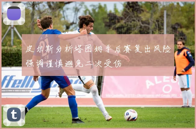 皮尔斯分析塔图姆季后赛复出风险强调谨慎避免二次受伤