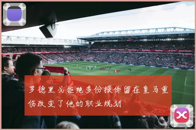 罗德里戈拒绝多份报价留在皇马重伤改变了他的职业规划