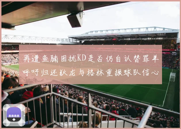 再遭鱼腩困扰KD是否仍自认替罪羊呼吁归还狄龙与格林重振球队信心