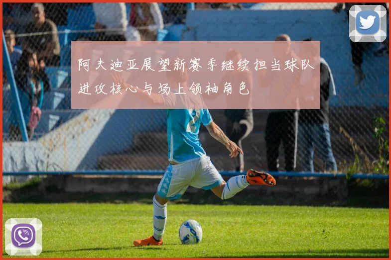 阿夫迪亚展望新赛季继续担当球队进攻核心与场上领袖角色