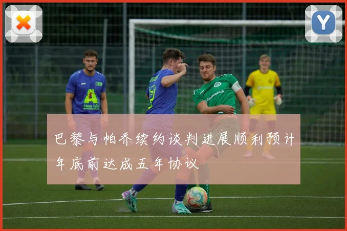 巴黎与帕乔续约谈判进展顺利预计年底前达成五年协议