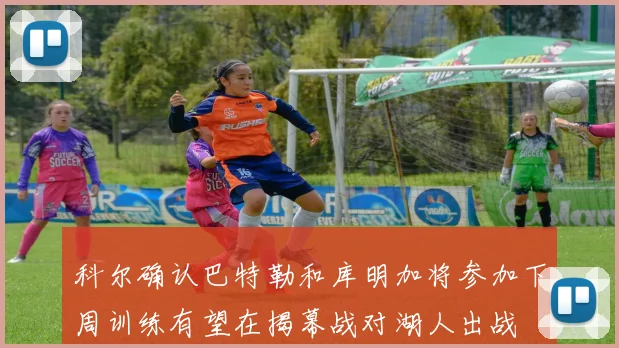 科尔确认巴特勒和库明加将参加下周训练有望在揭幕战对湖人出战