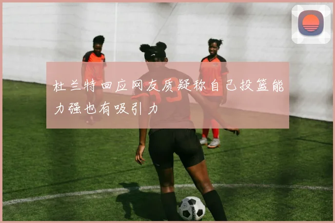 杜兰特回应网友质疑称自己投篮能力强也有吸引力