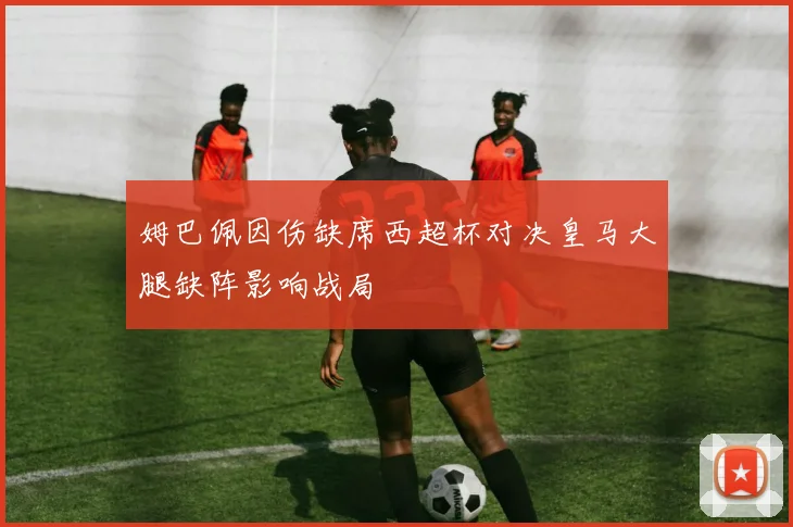 姆巴佩因伤缺席西超杯对决皇马大腿缺阵影响战局