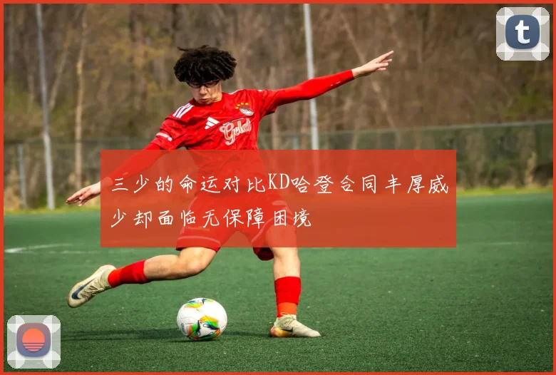 三少的命运对比KD哈登合同丰厚威少却面临无保障困境
