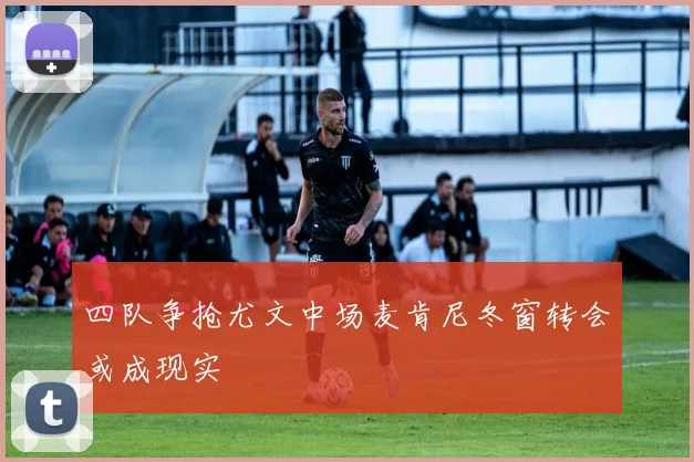 四队争抢尤文中场麦肯尼冬窗转会或成现实